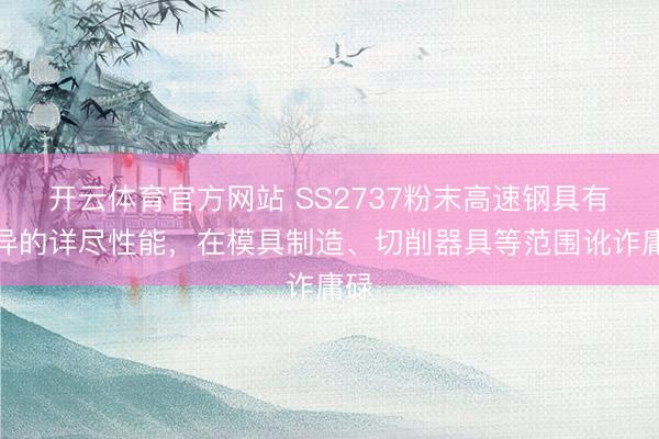 开云体育官方网站 SS2737粉末高速钢具有优异的详尽性能，在模具制造、切削器具等范围讹诈庸碌