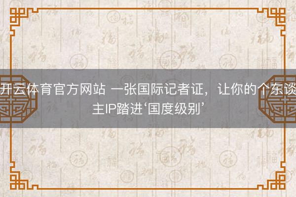 开云体育官方网站 一张国际记者证，让你的个东谈主IP踏进‘国度级别’