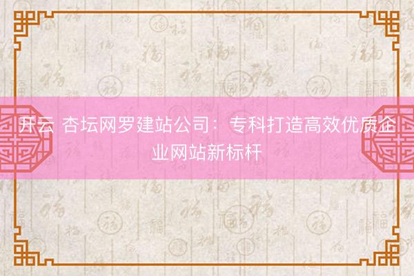 开云 杏坛网罗建站公司：专科打造高效优质企业网站新标杆