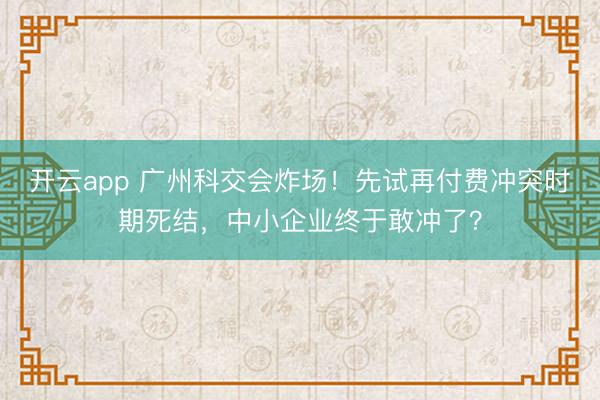 开云app 广州科交会炸场！先试再付费冲突时期死结，中小企业终于敢冲了？