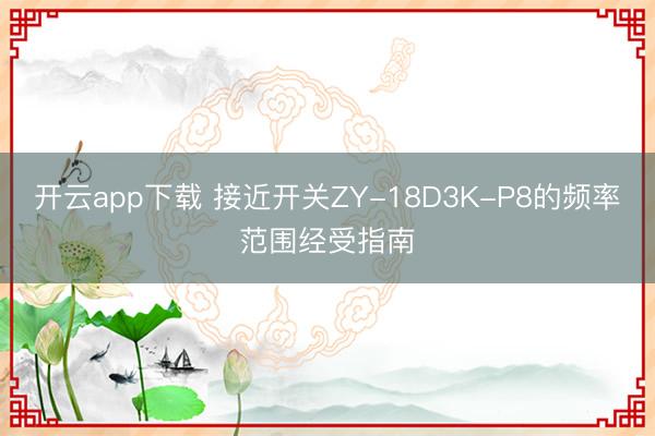 开云app下载 接近开关ZY-18D3K-P8的频率范围经受指南
