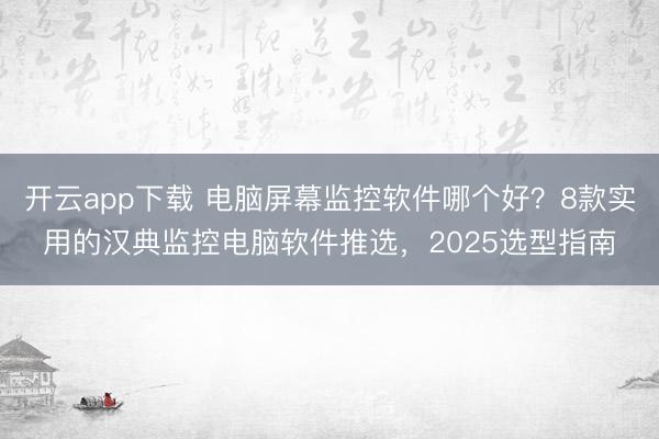 开云app下载 电脑屏幕监控软件哪个好？8款实用的汉典监控电脑软件推选，2025选型指南