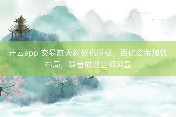 开云app 交易航天新契机浮现，百亿资金加快布局，畴昔成漫空间突显