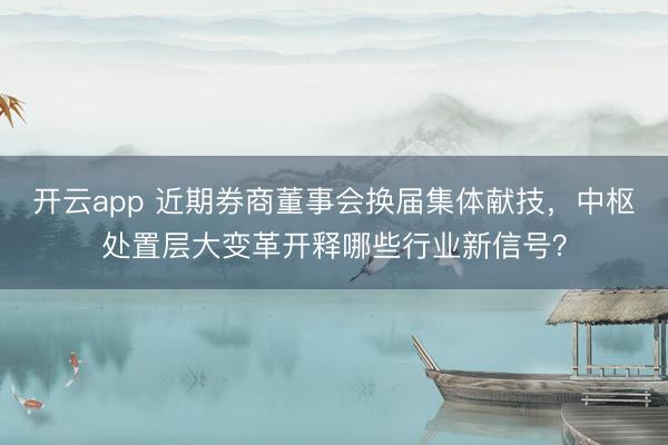 开云app 近期券商董事会换届集体献技，中枢处置层大变革开释哪些行业新信号？
