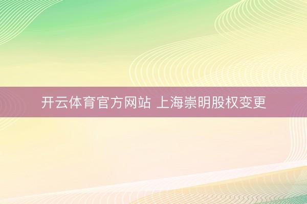 开云体育官方网站 上海崇明股权变更