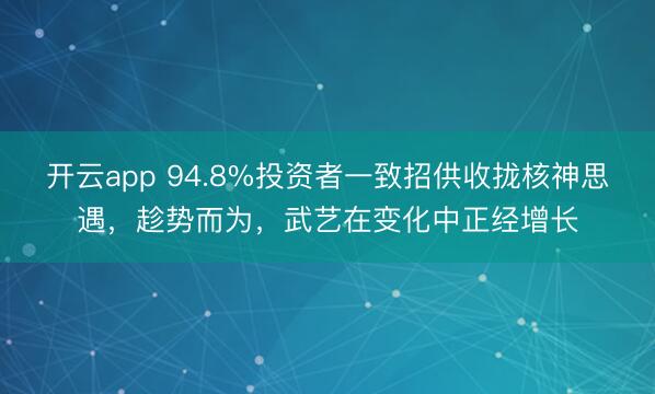 开云app 94.8%投资者一致招供收拢核神思遇，趁势而为，武艺在变化中正经增长