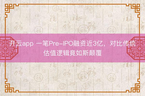 开云app 一笔Pre-IPO融资近3亿，对比传统估值逻辑竟如斯颠覆