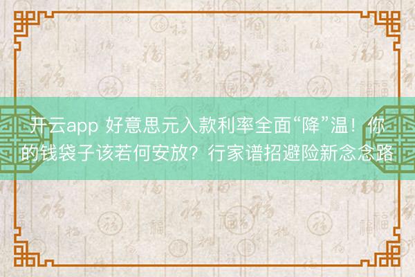 开云app 好意思元入款利率全面“降”温！你的钱袋子该若何安放？行家谱招避险新念念路