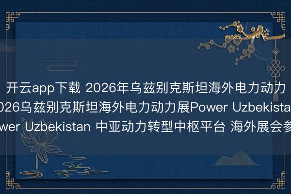 开云app下载 2026年乌兹别克斯坦海外电力动力博览会中亚电力展2026乌兹别克斯坦海外电力动力展Power Uzbekistan 中亚动力转型中枢平台 海外展会参展