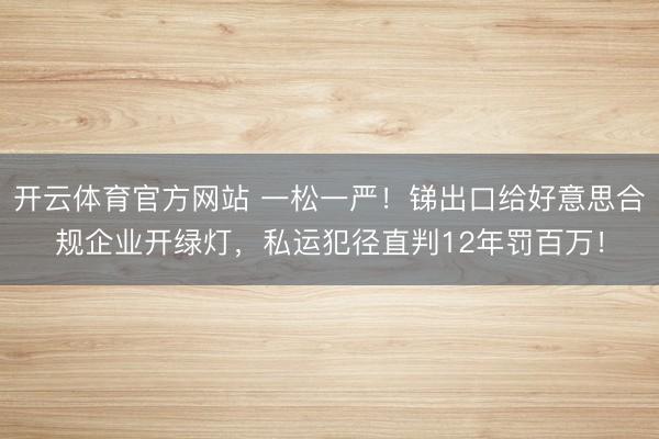 开云体育官方网站 一松一严!锑出口给好意思合规企业开绿灯,私运犯径直判12年罚百万!