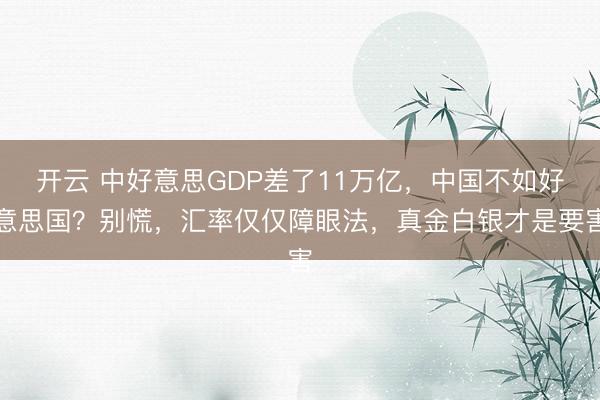 开云 中好意思GDP差了11万亿,中国不如好意思国?别慌,汇率仅仅障眼法,真金白银才是要害