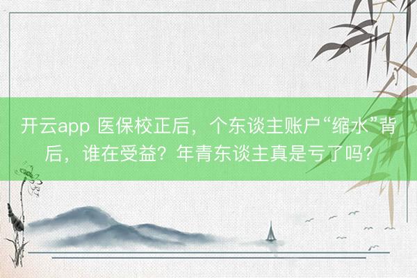 开云app 医保校正后,个东谈主账户“缩水”背后,谁在受益?年青东谈主真是亏了吗?