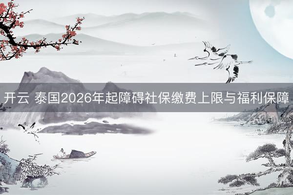 开云 泰国2026年起障碍社保缴费上限与福利保障