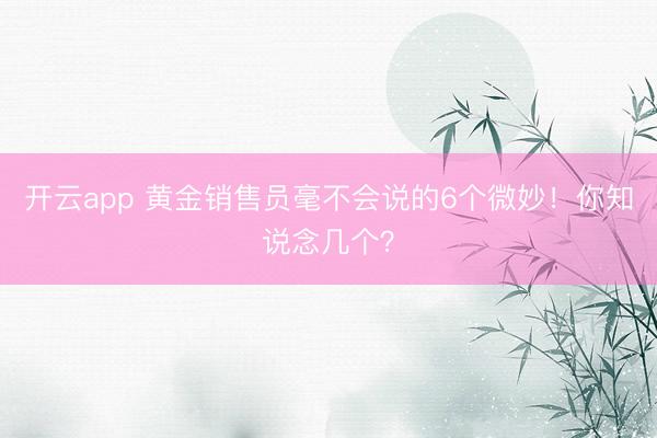开云app 黄金销售员毫不会说的6个微妙！你知说念几个？