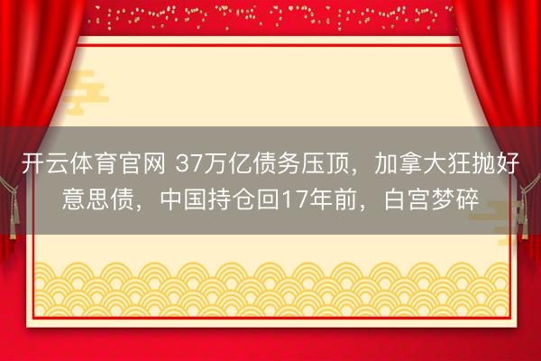 开云体育官网 37万亿债务压顶，加拿大狂抛好意思债，中国持仓回17年前，白宫梦碎