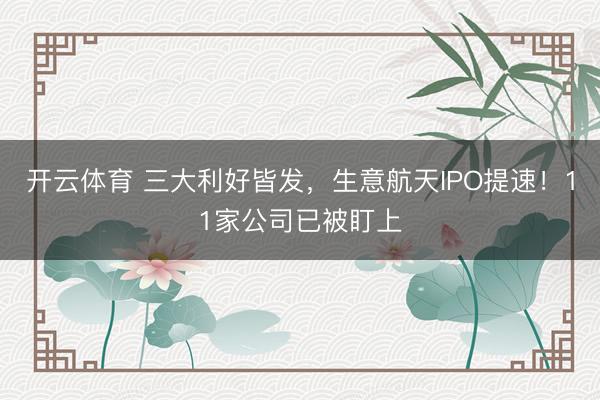 开云体育 三大利好皆发，生意航天IPO提速！11家公司已被盯上