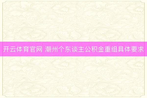 开云体育官网 潮州个东谈主公积金重组具体要求