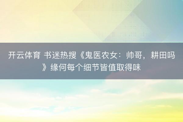 开云体育 书迷热搜《鬼医农女:帅哥,耕田吗》缘何每个细节皆值取得味