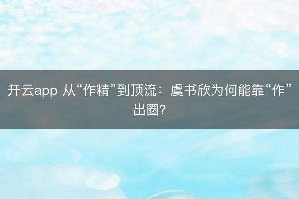 开云app 从“作精”到顶流：虞书欣为何能靠“作”出圈？