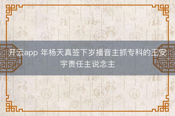 开云app 年杨天真签下岁播音主抓专科的王安宇责任主说念主