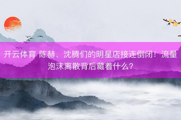 开云体育 陈赫、沈腾们的明星店接连倒闭!流量泡沫离散背后藏着什么?