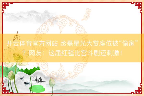 开云体育官方网站 丞磊星光大赏座位被“偷家”?网友:这届红毯比宫斗剧还刺激!