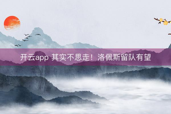 开云app 其实不思走!洛佩斯留队有望