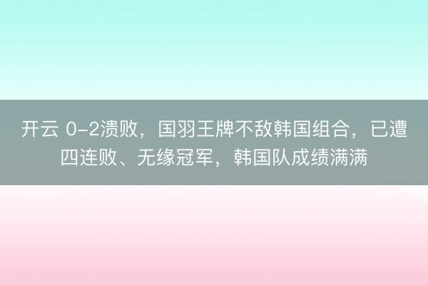 开云 0-2溃败,国羽王牌不敌韩国组合,已遭四连败、无缘冠军,韩国队成绩满满