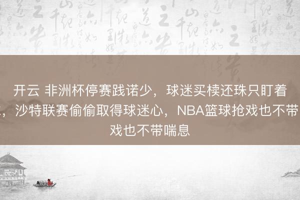 开云 非洲杯停赛践诺少,球迷买椟还珠只盯着足球,沙特联赛偷偷取得球迷心,NBA篮球抢戏也不带喘息