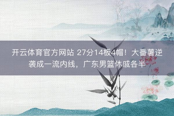 开云体育官方网站 27分14板4帽！大番薯逆袭成一流内线，广东男篮休戚各半