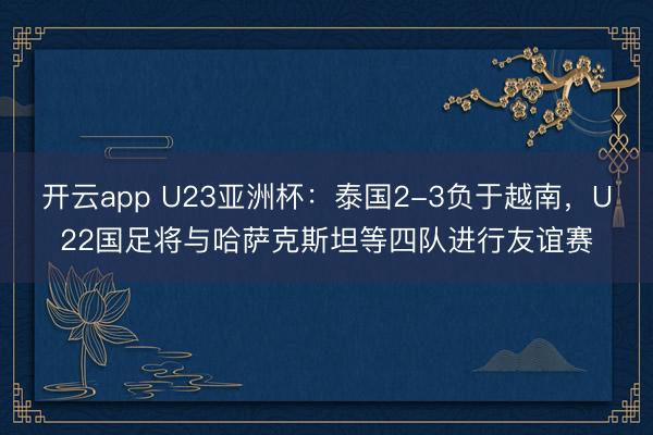 开云app U23亚洲杯:泰国2-3负于越南,U22国足将与哈萨克斯坦等四队进行友谊赛