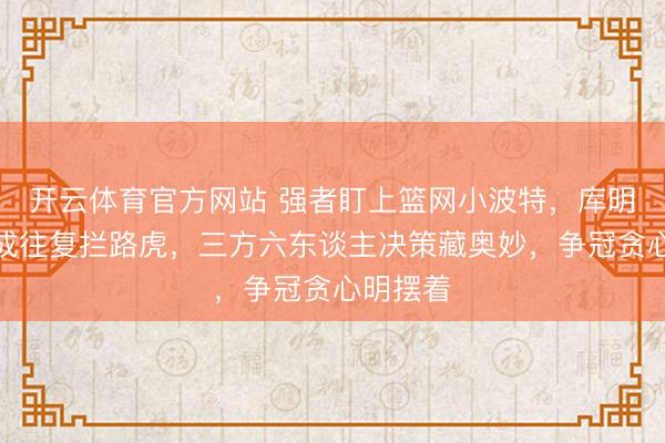 开云体育官方网站 强者盯上篮网小波特,库明加穆迪成往复拦路虎,三方六东谈主决策藏奥妙,争冠贪心明摆着