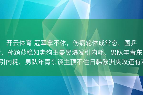 开云体育 冠军拿不休,伤病轮休成常态,国乒新老瓜代难题越扛越大,孙颖莎稳如老狗王曼昱爆发引内耗,男队年青东谈主顶不住日韩欧洲夹攻还有戏没?