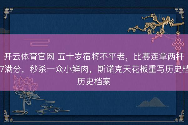 开云体育官网 五十岁宿将不平老,比赛连拿两杆147满分,秒杀一众小鲜肉,斯诺克天花板重写历史档案