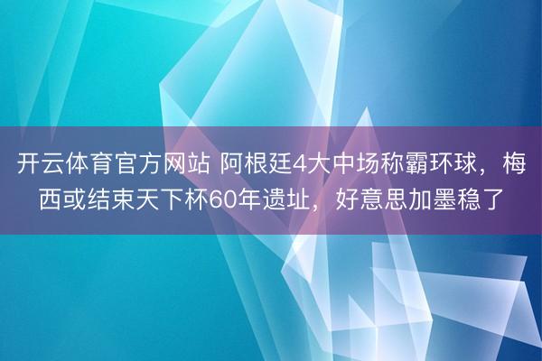 开云体育官方网站 阿根廷4大中场称霸环球，梅西或结束天下杯60年遗址，好意思加墨稳了