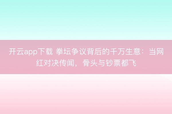 开云app下载 拳坛争议背后的千万生意:当网红对决传闻,骨头与钞票都飞