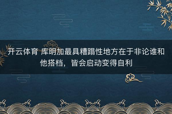 开云体育 库明加最具糟蹋性地方在于非论谁和他搭档,皆会启动变得自利