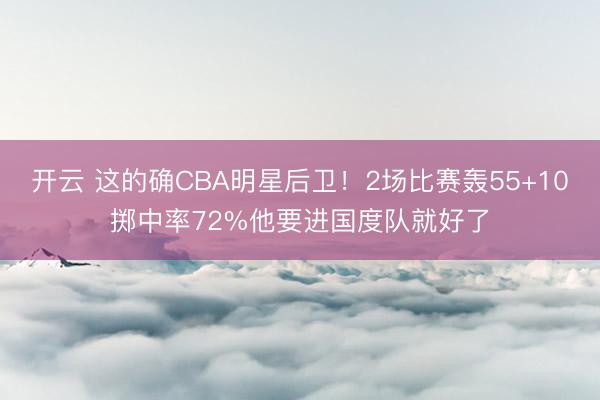 开云 这的确CBA明星后卫!2场比赛轰55+10掷中率72%他要进国度队就好了