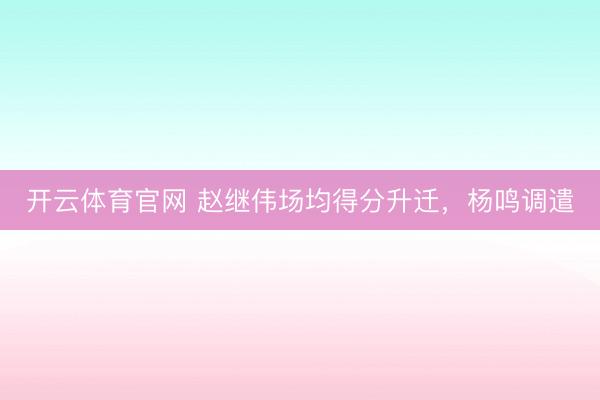 开云体育官网 赵继伟场均得分升迁，杨鸣调遣