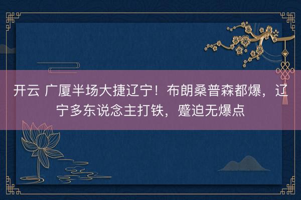 开云 广厦半场大捷辽宁!布朗桑普森都爆,辽宁多东说念主打铁,蹙迫无爆点