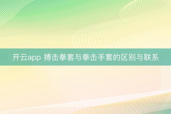 开云app 搏击拳套与拳击手套的区别与联系
