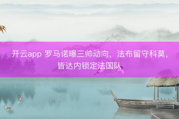 开云app 罗马诺曝三帅动向，法布留守科莫，皆达内锁定法国队