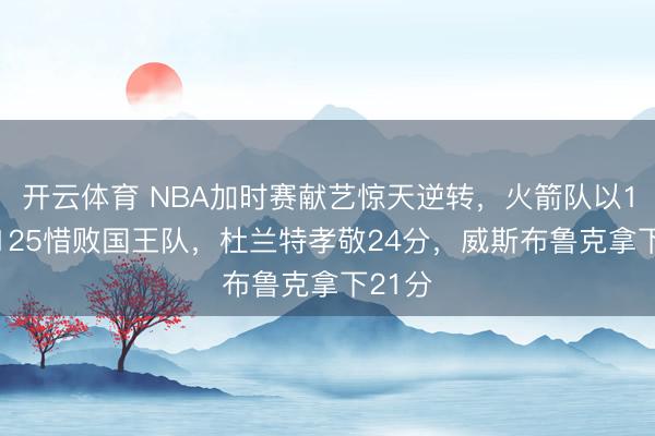 开云体育 NBA加时赛献艺惊天逆转，火箭队以124比125惜败国王队，杜兰特孝敬24分，威斯布鲁克拿下21分