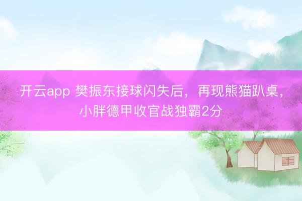 开云app 樊振东接球闪失后,再现熊猫趴桌,小胖德甲收官战独霸2分