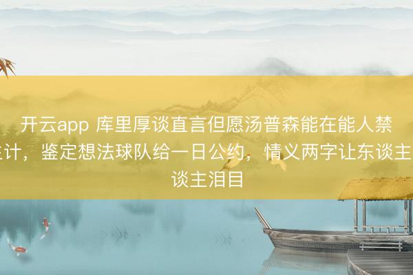 开云app 库里厚谈直言但愿汤普森能在能人禁止生计，鉴定想法球队给一日公约，情义两字让东谈主泪目