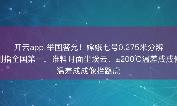 开云app 举国答允！嫦娥七号0.275米分辨率相机剑指全国第一，谁料月面尘埃云、±200℃温差成成像拦路虎