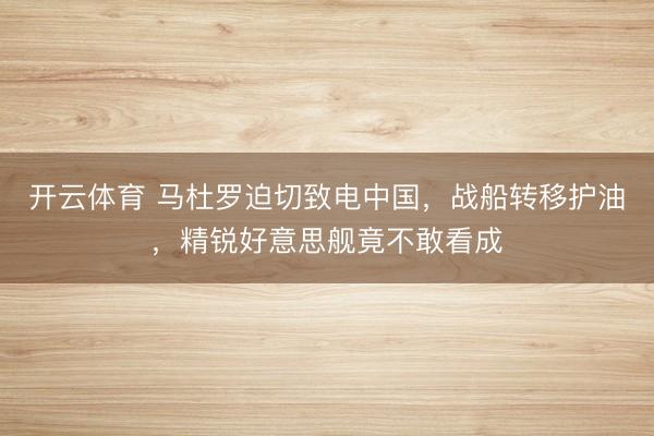 开云体育 马杜罗迫切致电中国，战船转移护油，精锐好意思舰竟不敢看成