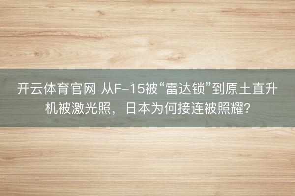 开云体育官网 从F-15被“雷达锁”到原土直升机被激光照，日本为何接连被照耀？