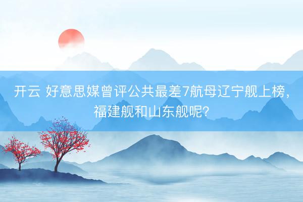 开云 好意思媒曾评公共最差7航母辽宁舰上榜，福建舰和山东舰呢？