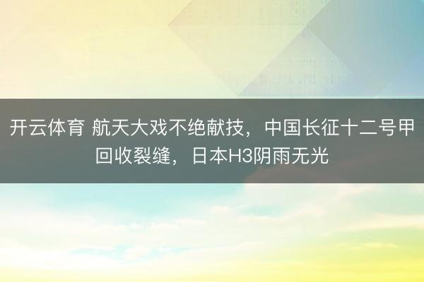 开云体育 航天大戏不绝献技，中国长征十二号甲回收裂缝，日本H3阴雨无光